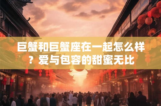 巨蟹和巨蟹座在一起怎么样？爱与包容的甜蜜无比