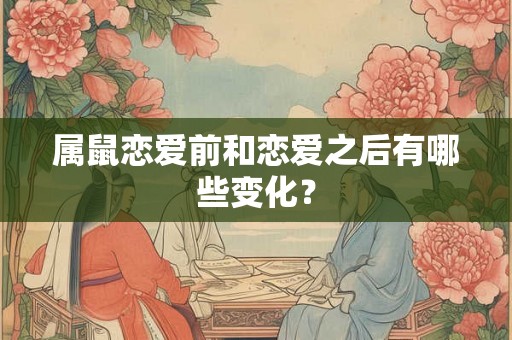 属鼠恋爱前和恋爱之后有哪些变化? 属鼠恋爱前和恋爱之后有哪些变化?