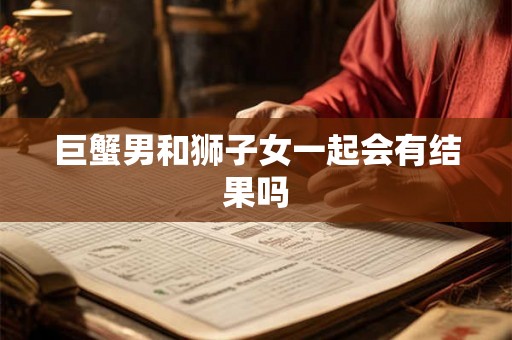 巨蟹男和狮子女一起会有结果吗