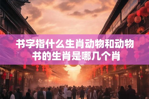 书字指什么生肖动物和动物 书的生肖是哪几个肖