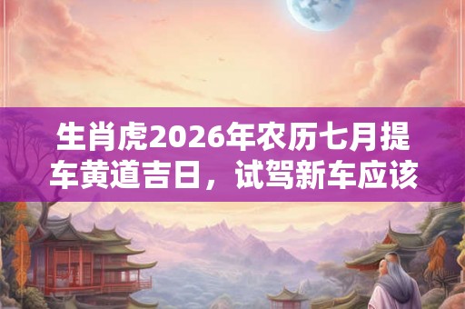 生肖虎2026年农历七月提车黄道吉日，试驾新车应该注意什么？