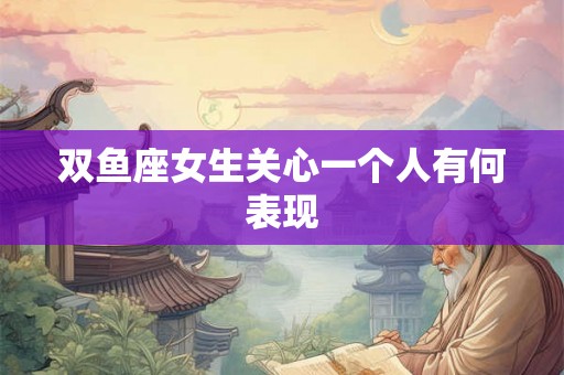 双鱼座女生关心一个人有何表现