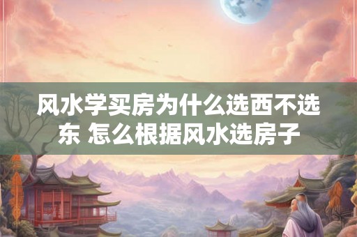 风水学买房为什么选西不选东 怎么根据风水选房子