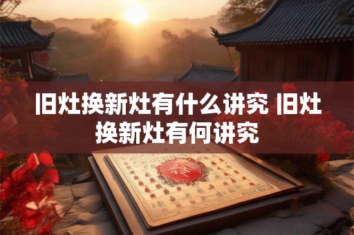 旧灶换新灶有什么讲究 旧灶换新灶有何讲究