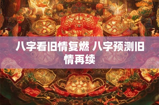 八字看旧情复燃 八字预测旧情再续