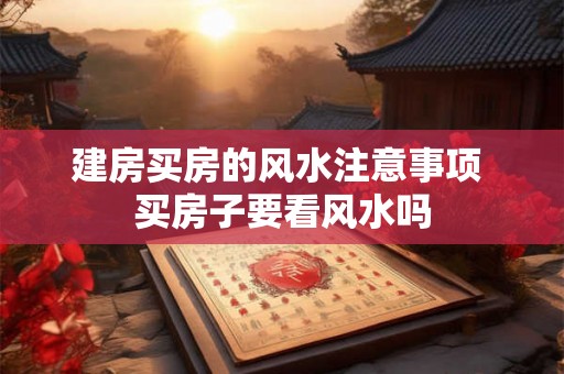 建房买房的风水注意事项 买房子要看风水吗