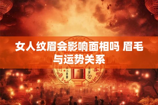 女人纹眉会影响面相吗 眉毛与运势关系
