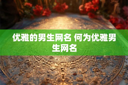 优雅的男生网名 何为优雅男生网名 优雅的男生网名 何为优雅男生网名