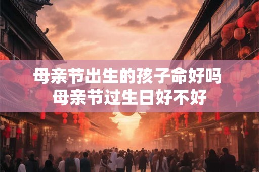 母亲节出生的孩子命好吗 母亲节过生日好不好