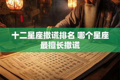十二星座撒谎排名 哪个星座最擅长撒谎