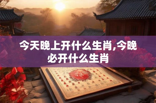 今天晚上开什么生肖,今晚必开什么生肖