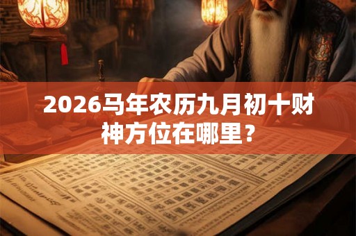 2026马年农历九月初十财神方位在哪里？