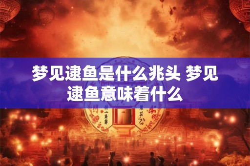 梦见逮鱼是什么兆头 梦见逮鱼意味着什么