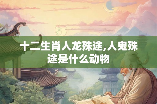 十二生肖人龙殊途,人鬼殊途是什么动物