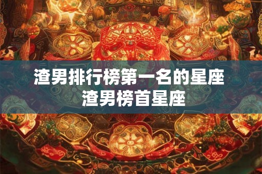渣男排行榜第一名的星座  渣男榜首星座