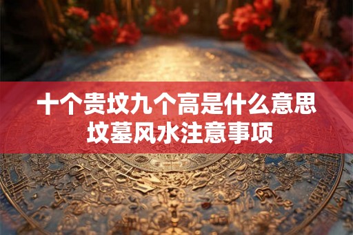 十个贵坟九个高是什么意思 坟墓风水注意事项 十个贵坟九个高是什么意思 坟墓风水注意事项