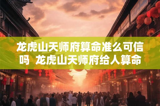 龙虎山天师府算命准么可信吗  龙虎山天师府给人算命吗