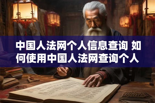 中国人法网个人信息查询 如何使用中国人法网查询个人信息