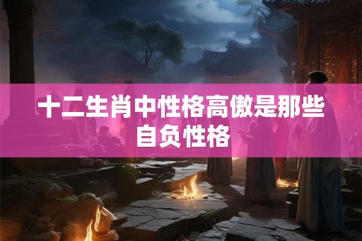 十二生肖中性格高傲是那些自负性格