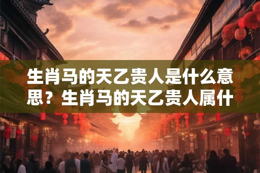 生肖马的天乙贵人是什么意思？生肖马的天乙贵人属什么？