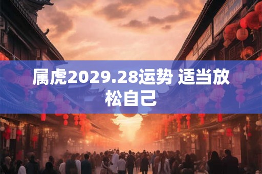 属虎2029.28运势 适当放松自己 属虎2029.28运势 适当放松自己