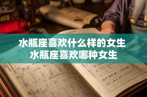 水瓶座喜欢什么样的女生 水瓶座喜欢哪种女生 水瓶座喜欢什么样的女生 水瓶座喜欢哪种女生