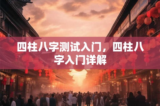 四柱八字测试入门,四柱八字入门详解 四柱八字测试入门,四柱八字入门详解