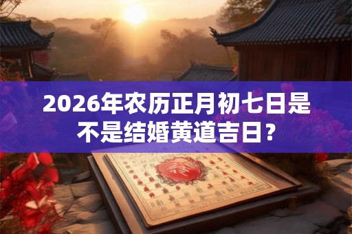 2026年农历正月初七日是不是结婚黄道吉日？