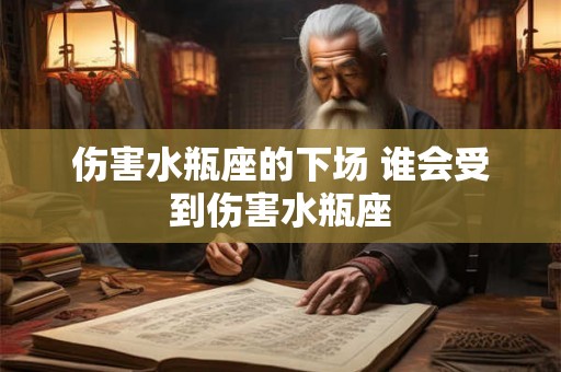 伤害水瓶座的下场 谁会受到伤害水瓶座