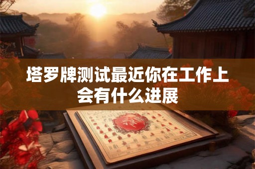 塔罗牌测试最近你在工作上会有什么进展
