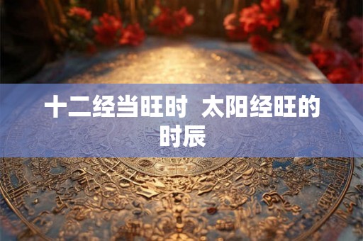 十二经当旺时  太阳经旺的时辰