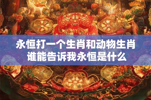 永恒打一个生肖和动物生肖 谁能告诉我永恒是什么