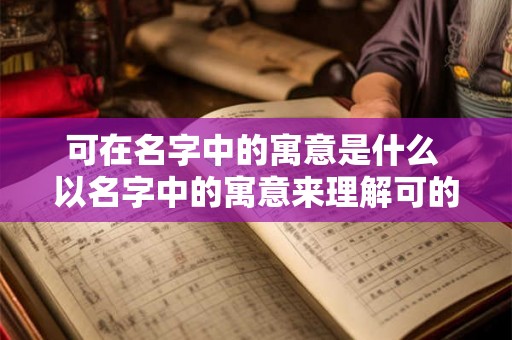 可在名字中的寓意是什么 以名字中的寓意来理解可的含义