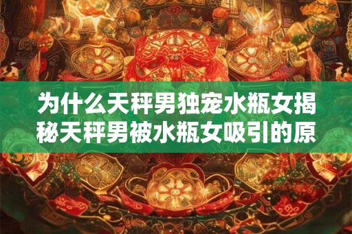 为什么天秤男独宠水瓶女揭秘天秤男被水瓶女吸引的原因