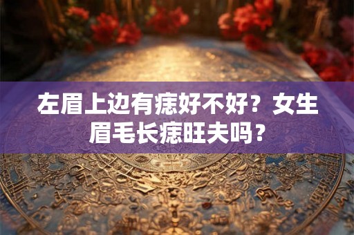 左眉上边有痣好不好？女生眉毛长痣旺夫吗？