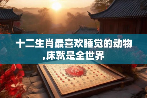 十二生肖最喜欢睡觉的动物,床就是全世界
