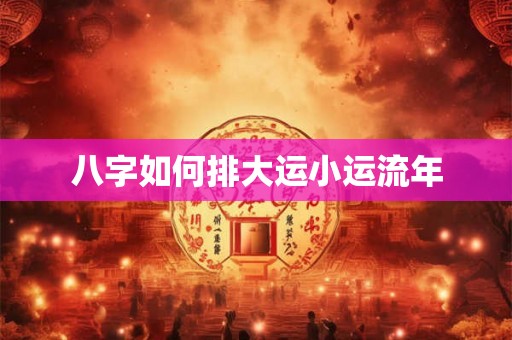 八字如何排大运小运流年