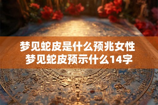 梦见蛇皮是什么预兆女性 梦见蛇皮预示什么14字
