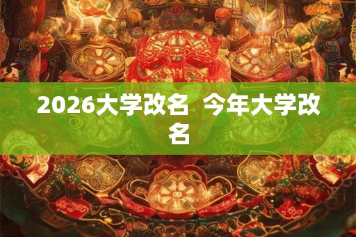 2026大学改名  今年大学改名
