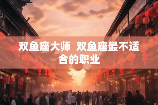 双鱼座大师  双鱼座最不适合的职业