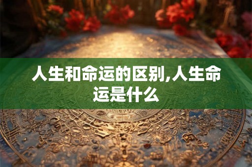 人生和命运的区别,人生命运是什么