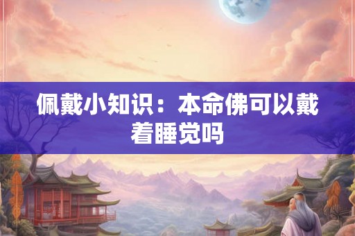 佩戴小知识:本命佛可以戴着睡觉吗 佩戴小知识:本命佛可以戴着睡觉吗