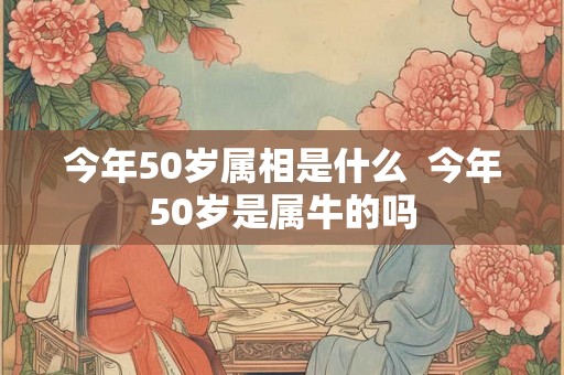 今年50岁属相是什么  今年50岁是属牛的吗
