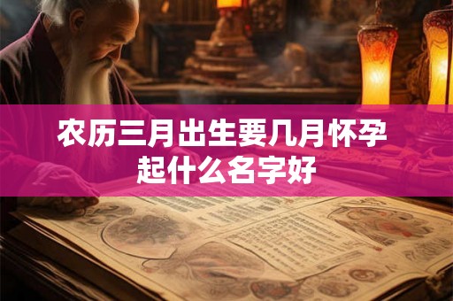 农历三月出生要几月怀孕 起什么名字好
