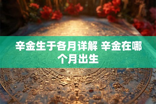 辛金生于各月详解 辛金在哪个月出生