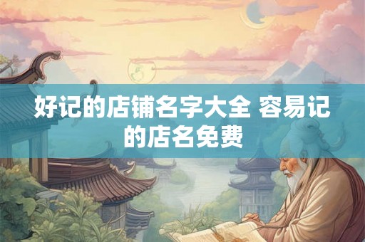 好记的店铺名字大全 容易记的店名免费