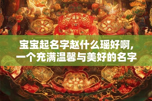 宝宝起名字赵什么瑶好啊,一个充满温馨与美好的名字