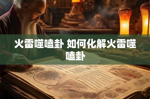 火雷噬嗑卦 如何化解火雷噬嗑卦