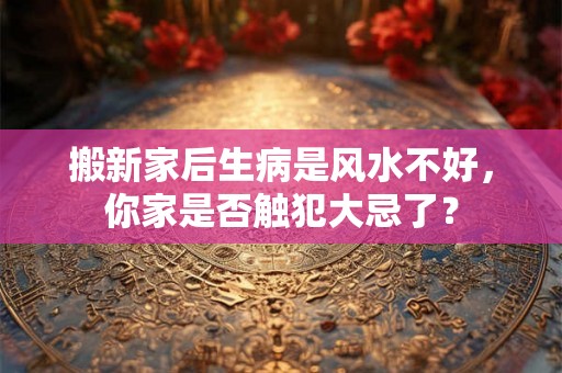 搬新家后生病是风水不好，你家是否触犯大忌了？