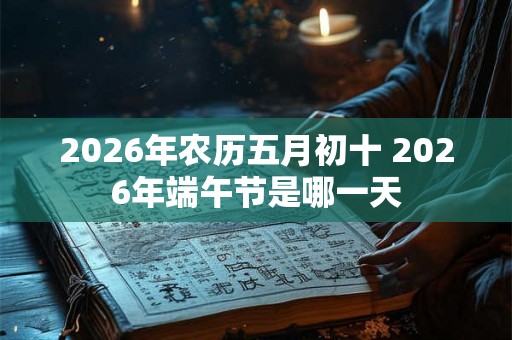 2026年农历五月初十 2026年端午节是哪一天 2026年农历五月初十 2026年端午节是哪一天